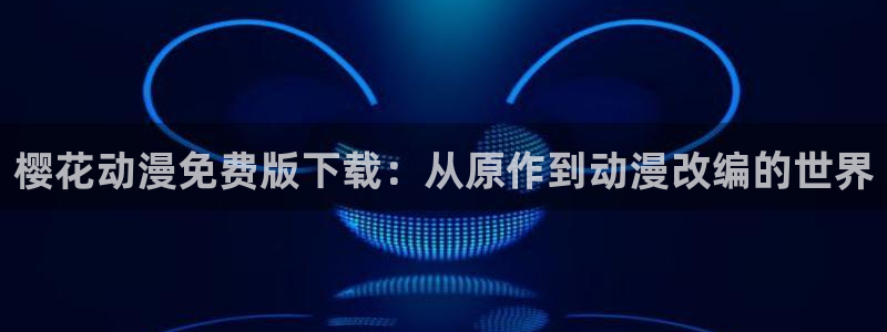 里番动漫下载：樱花动漫免费版下载：从原作到动漫改编的世界