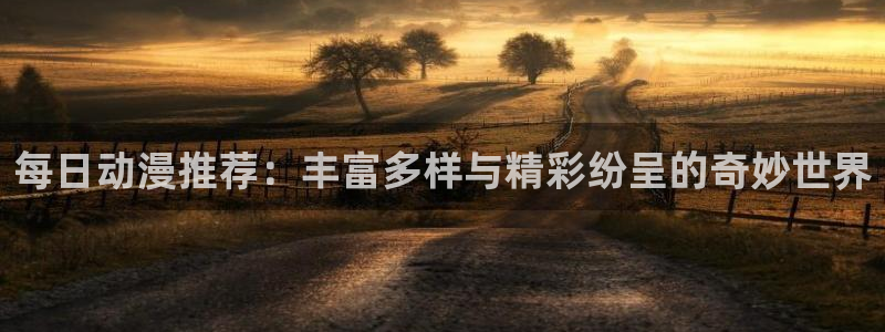 里番动漫官网入口老版本：每日动漫推荐：丰富多样与精彩纷呈的奇妙世界