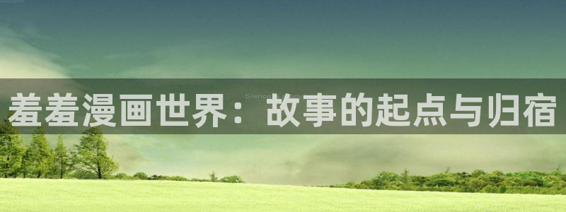 里番动漫官网入口老版本：羞羞漫画世界：故事的起点与归宿